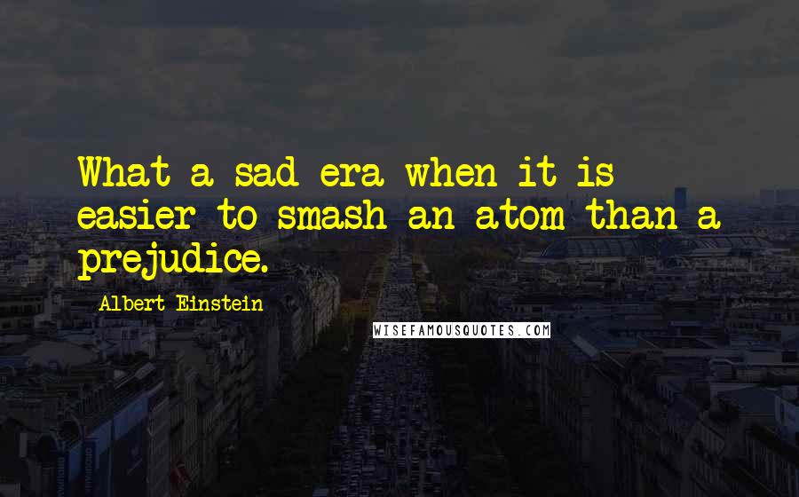 Albert Einstein Quotes: What a sad era when it is easier to smash an atom than a prejudice.
