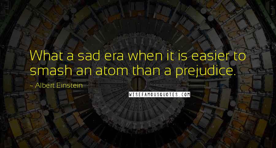 Albert Einstein Quotes: What a sad era when it is easier to smash an atom than a prejudice.