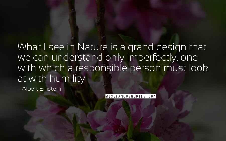 Albert Einstein Quotes: What I see in Nature is a grand design that we can understand only imperfectly, one with which a responsible person must look at with humility.