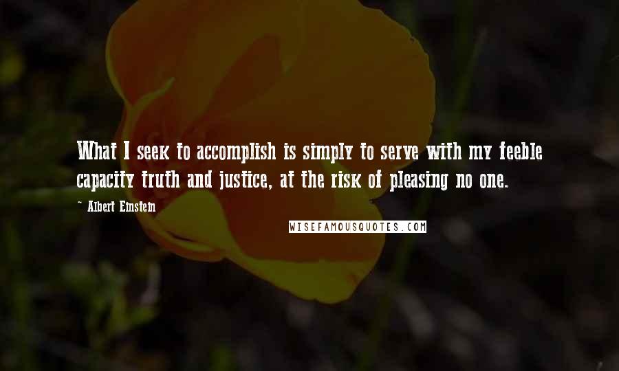 Albert Einstein Quotes: What I seek to accomplish is simply to serve with my feeble capacity truth and justice, at the risk of pleasing no one.