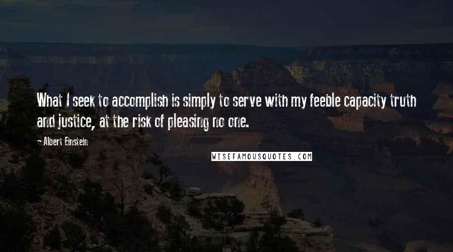 Albert Einstein Quotes: What I seek to accomplish is simply to serve with my feeble capacity truth and justice, at the risk of pleasing no one.