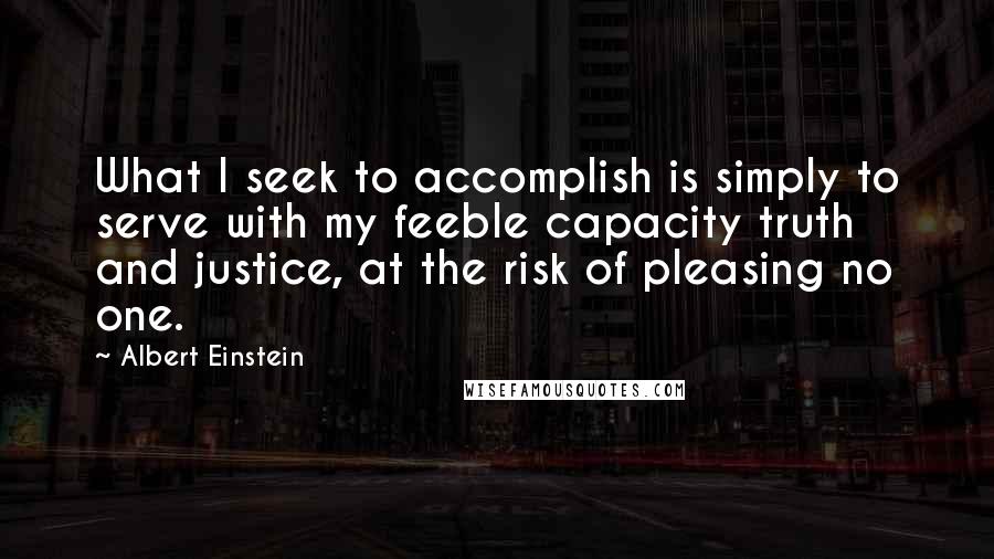 Albert Einstein Quotes: What I seek to accomplish is simply to serve with my feeble capacity truth and justice, at the risk of pleasing no one.