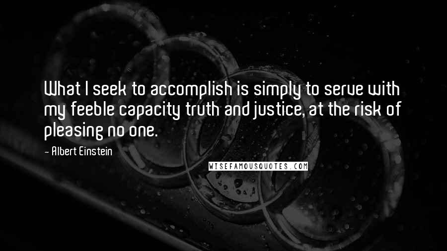 Albert Einstein Quotes: What I seek to accomplish is simply to serve with my feeble capacity truth and justice, at the risk of pleasing no one.