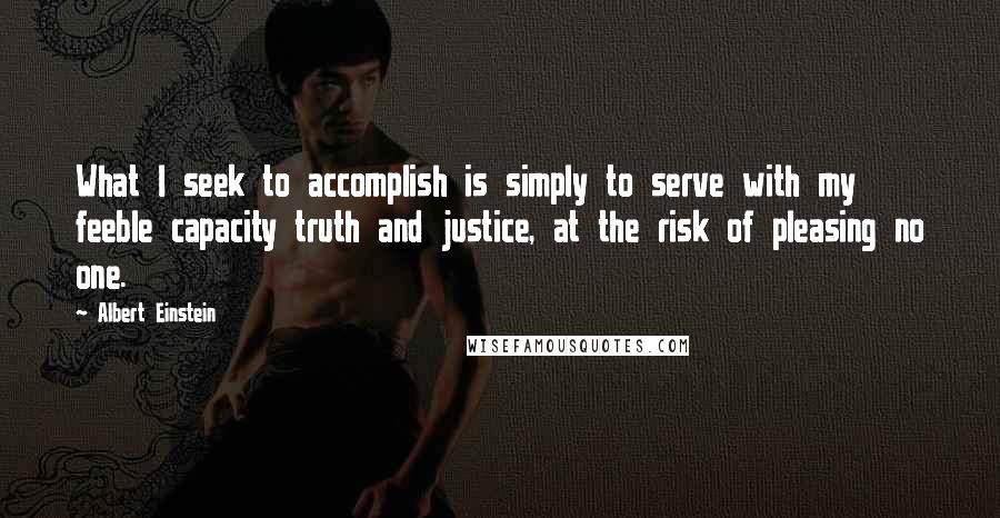 Albert Einstein Quotes: What I seek to accomplish is simply to serve with my feeble capacity truth and justice, at the risk of pleasing no one.