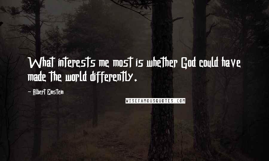 Albert Einstein Quotes: What interests me most is whether God could have made the world differently.