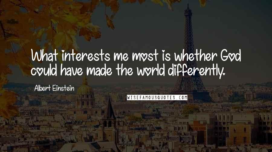 Albert Einstein Quotes: What interests me most is whether God could have made the world differently.