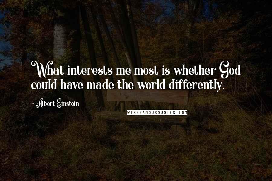 Albert Einstein Quotes: What interests me most is whether God could have made the world differently.