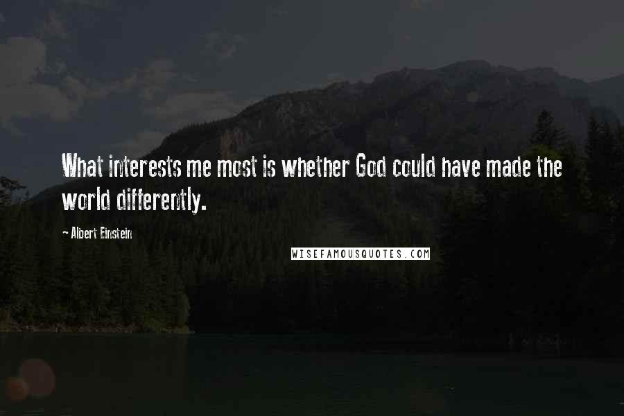 Albert Einstein Quotes: What interests me most is whether God could have made the world differently.