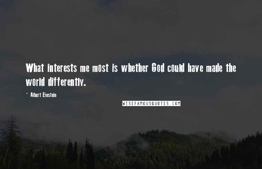 Albert Einstein Quotes: What interests me most is whether God could have made the world differently.
