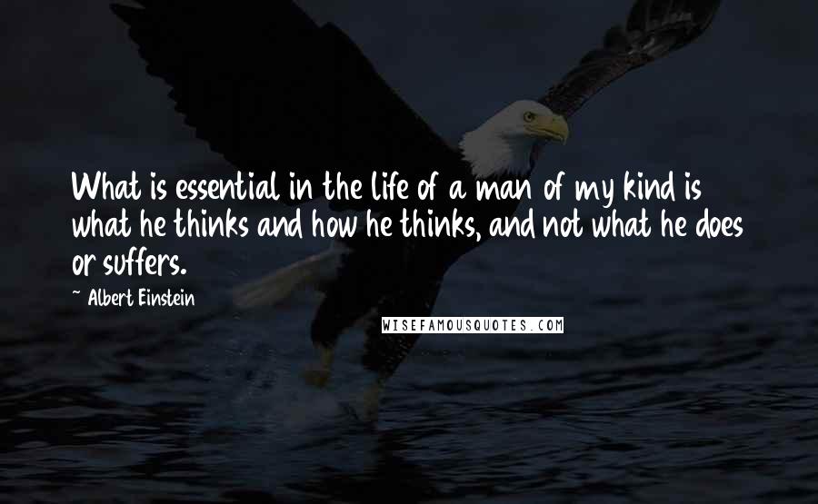 Albert Einstein Quotes: What is essential in the life of a man of my kind is what he thinks and how he thinks, and not what he does or suffers.