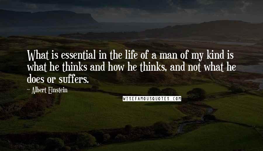 Albert Einstein Quotes: What is essential in the life of a man of my kind is what he thinks and how he thinks, and not what he does or suffers.