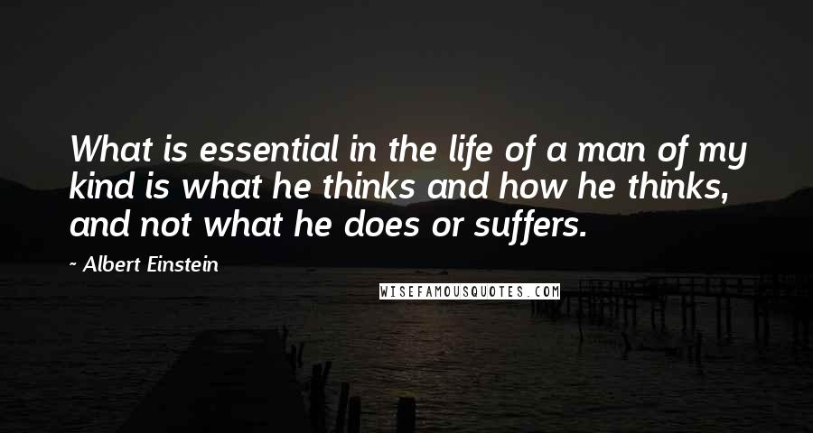 Albert Einstein Quotes: What is essential in the life of a man of my kind is what he thinks and how he thinks, and not what he does or suffers.