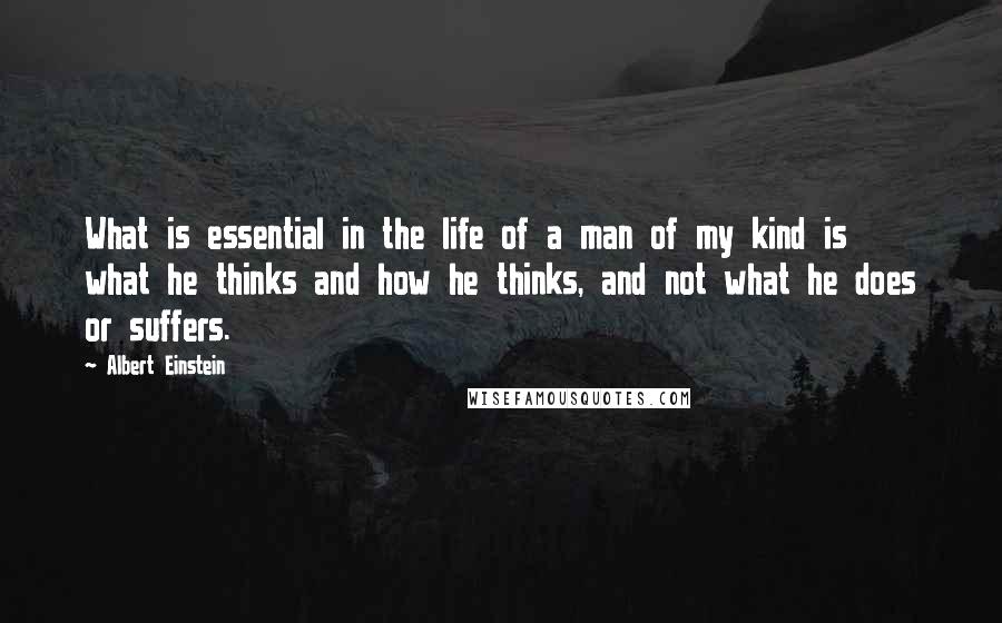 Albert Einstein Quotes: What is essential in the life of a man of my kind is what he thinks and how he thinks, and not what he does or suffers.