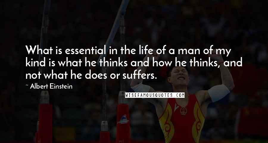 Albert Einstein Quotes: What is essential in the life of a man of my kind is what he thinks and how he thinks, and not what he does or suffers.