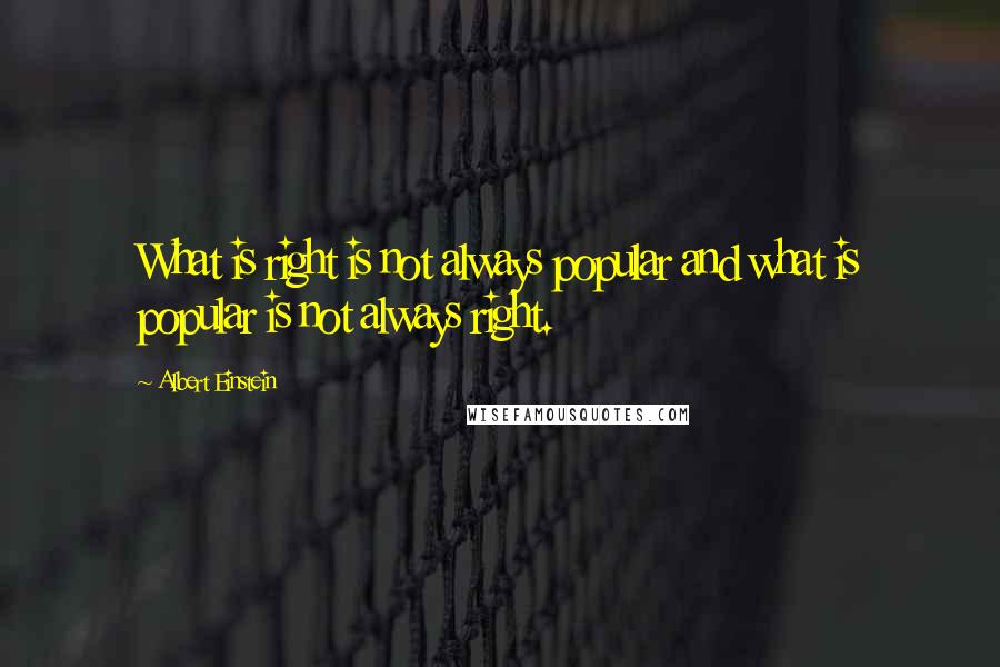 Albert Einstein Quotes: What is right is not always popular and what is popular is not always right.