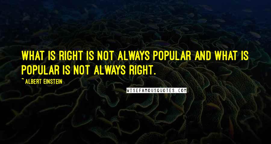 Albert Einstein Quotes: What is right is not always popular and what is popular is not always right.