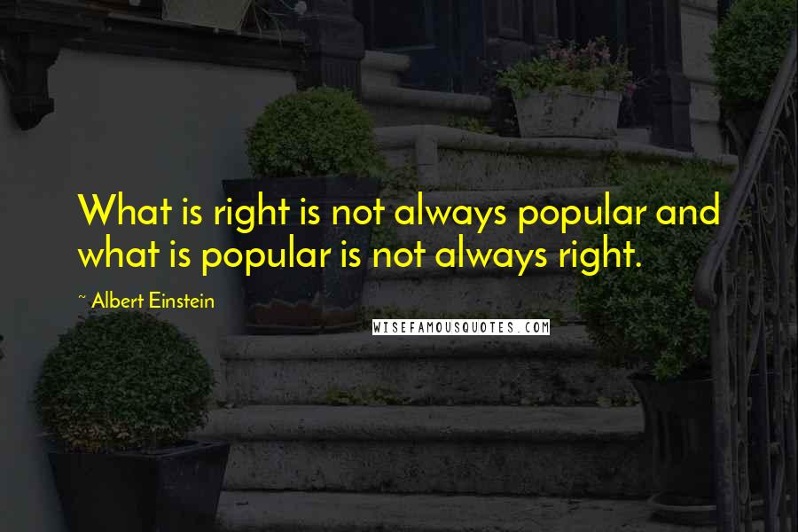 Albert Einstein Quotes: What is right is not always popular and what is popular is not always right.