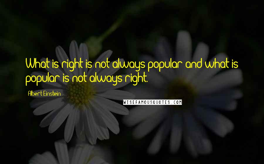 Albert Einstein Quotes: What is right is not always popular and what is popular is not always right.