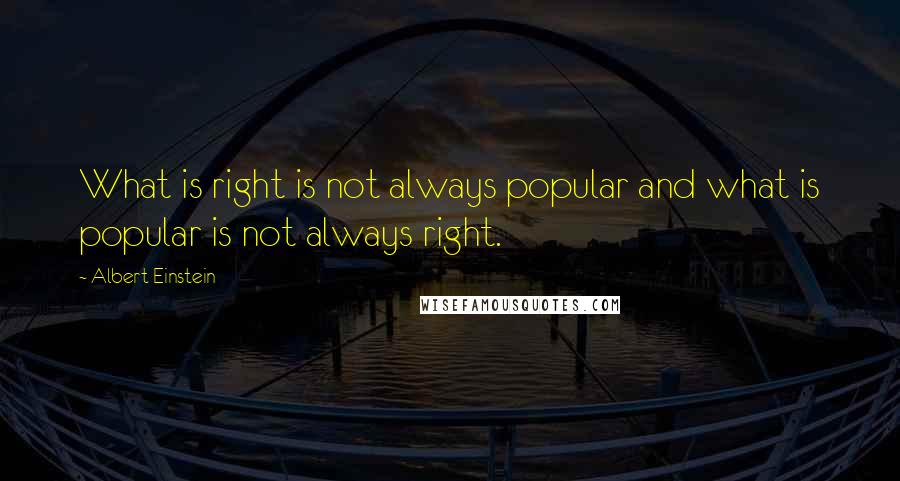 Albert Einstein Quotes: What is right is not always popular and what is popular is not always right.