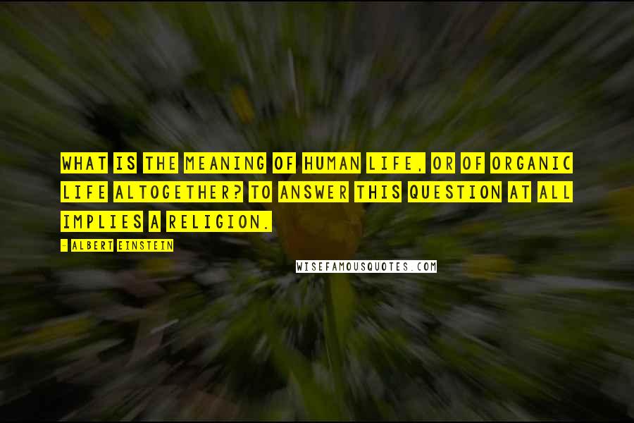 Albert Einstein Quotes: What is the meaning of human life, or of organic life altogether? To answer this question at all implies a religion.