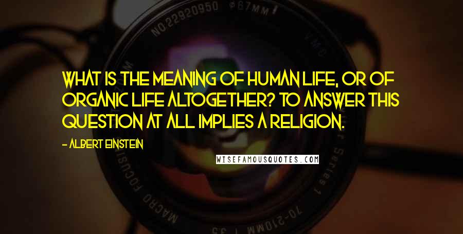 Albert Einstein Quotes: What is the meaning of human life, or of organic life altogether? To answer this question at all implies a religion.