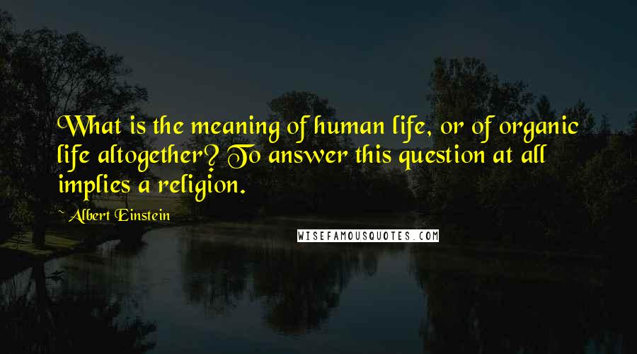 Albert Einstein Quotes: What is the meaning of human life, or of organic life altogether? To answer this question at all implies a religion.