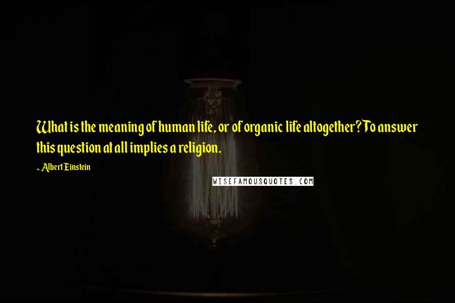 Albert Einstein Quotes: What is the meaning of human life, or of organic life altogether? To answer this question at all implies a religion.