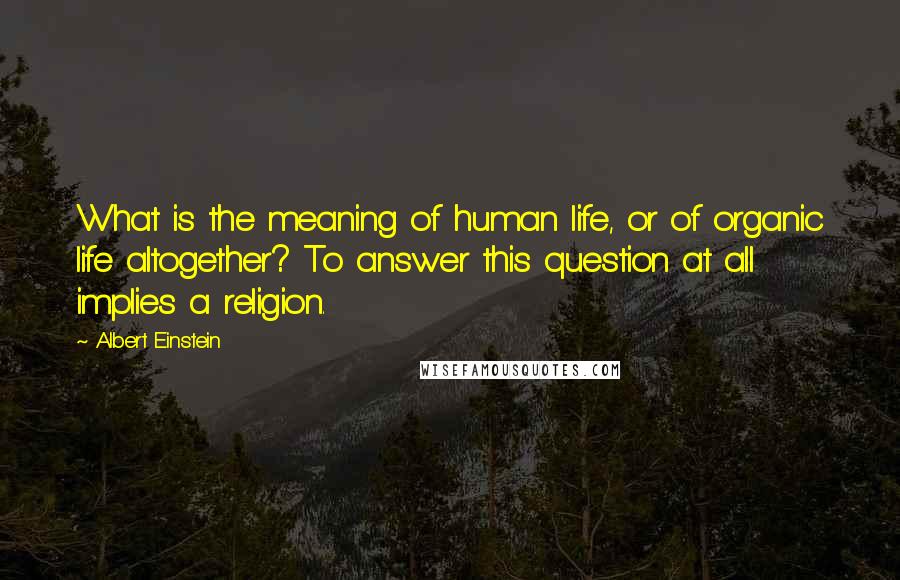 Albert Einstein Quotes: What is the meaning of human life, or of organic life altogether? To answer this question at all implies a religion.
