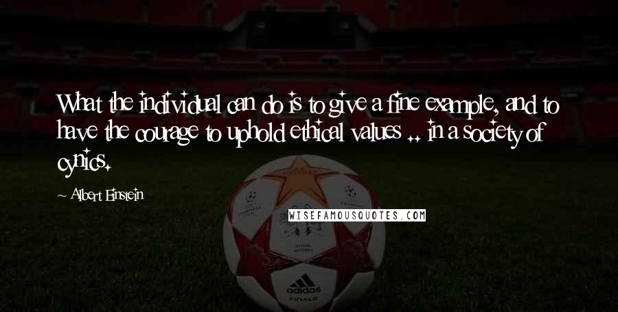 Albert Einstein Quotes: What the individual can do is to give a fine example, and to have the courage to uphold ethical values .. in a society of cynics.
