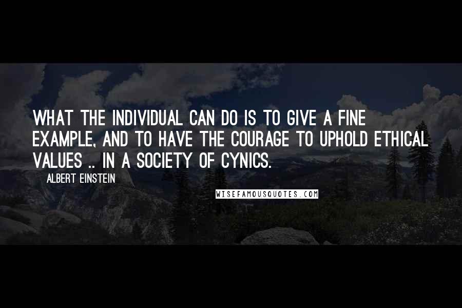 Albert Einstein Quotes: What the individual can do is to give a fine example, and to have the courage to uphold ethical values .. in a society of cynics.