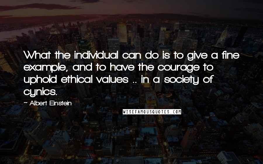 Albert Einstein Quotes: What the individual can do is to give a fine example, and to have the courage to uphold ethical values .. in a society of cynics.