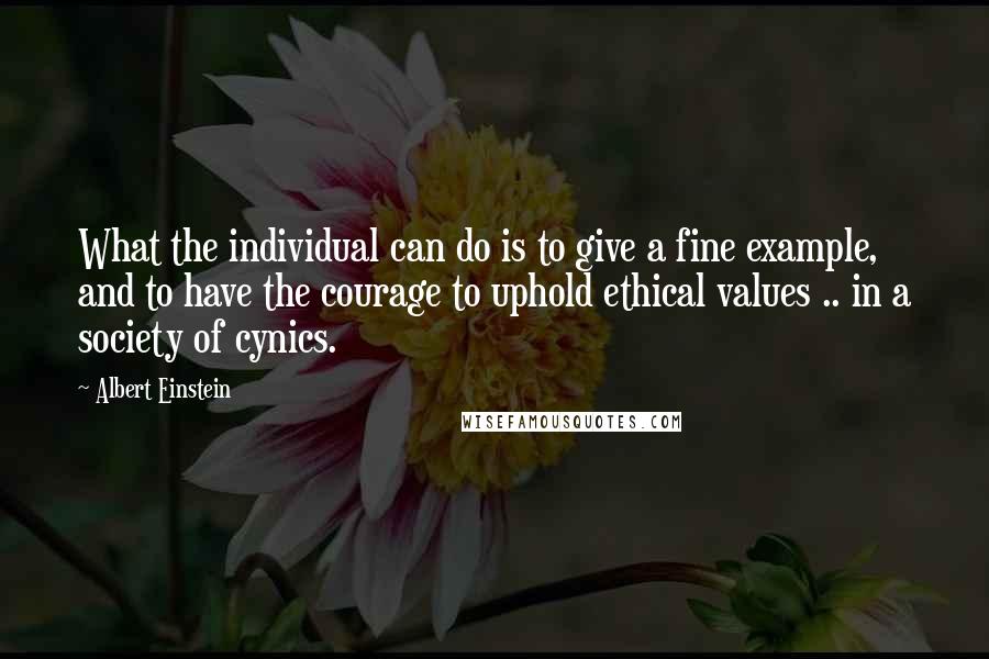 Albert Einstein Quotes: What the individual can do is to give a fine example, and to have the courage to uphold ethical values .. in a society of cynics.