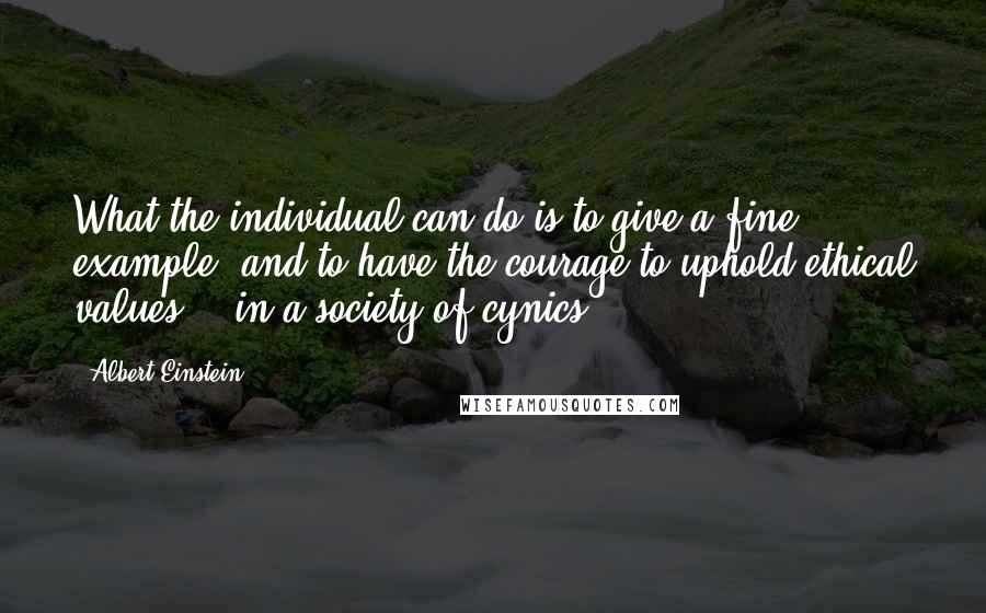 Albert Einstein Quotes: What the individual can do is to give a fine example, and to have the courage to uphold ethical values .. in a society of cynics.