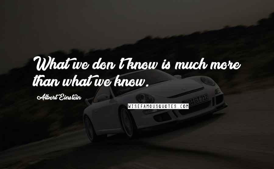Albert Einstein Quotes: What we don't know is much more than what we know.