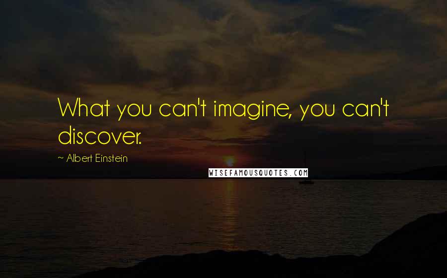 Albert Einstein Quotes: What you can't imagine, you can't discover.