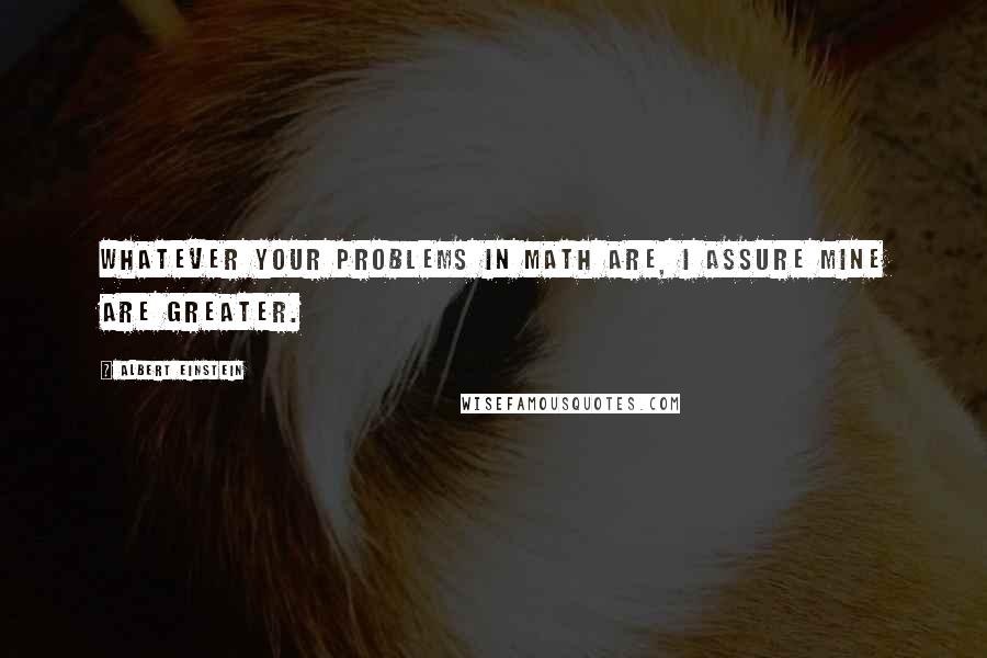 Albert Einstein Quotes: Whatever your problems in math are, I assure mine are greater.