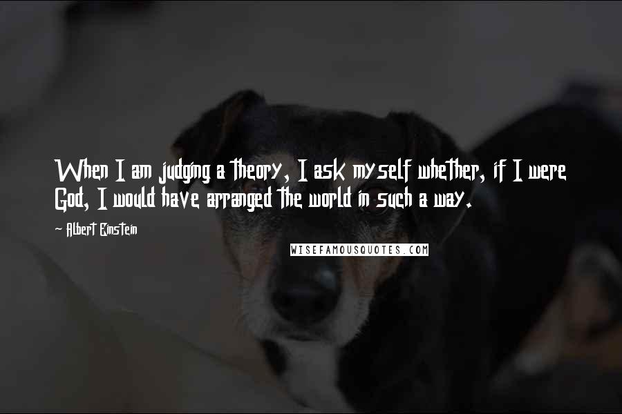 Albert Einstein Quotes: When I am judging a theory, I ask myself whether, if I were God, I would have arranged the world in such a way.