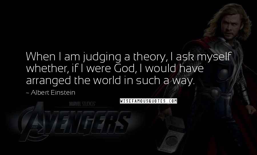 Albert Einstein Quotes: When I am judging a theory, I ask myself whether, if I were God, I would have arranged the world in such a way.