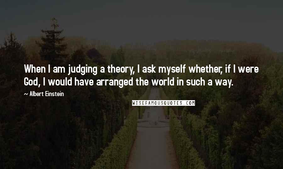 Albert Einstein Quotes: When I am judging a theory, I ask myself whether, if I were God, I would have arranged the world in such a way.