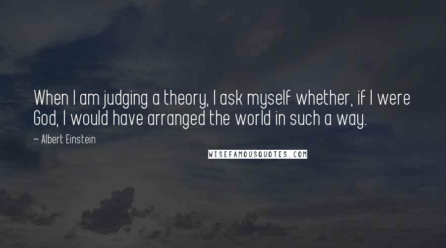 Albert Einstein Quotes: When I am judging a theory, I ask myself whether, if I were God, I would have arranged the world in such a way.