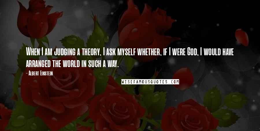 Albert Einstein Quotes: When I am judging a theory, I ask myself whether, if I were God, I would have arranged the world in such a way.