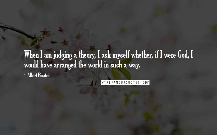 Albert Einstein Quotes: When I am judging a theory, I ask myself whether, if I were God, I would have arranged the world in such a way.