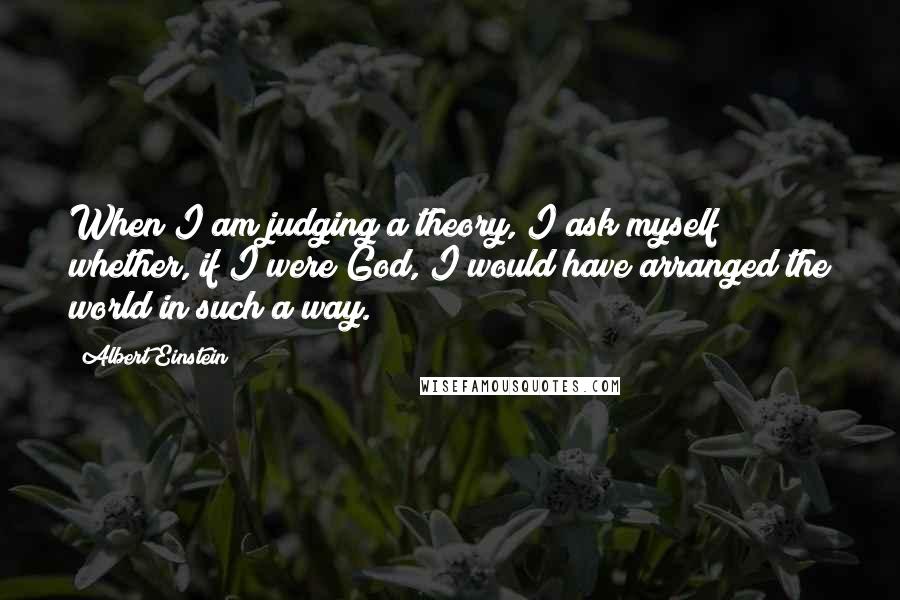 Albert Einstein Quotes: When I am judging a theory, I ask myself whether, if I were God, I would have arranged the world in such a way.