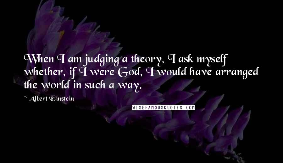 Albert Einstein Quotes: When I am judging a theory, I ask myself whether, if I were God, I would have arranged the world in such a way.