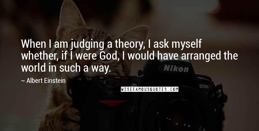 Albert Einstein Quotes: When I am judging a theory, I ask myself whether, if I were God, I would have arranged the world in such a way.