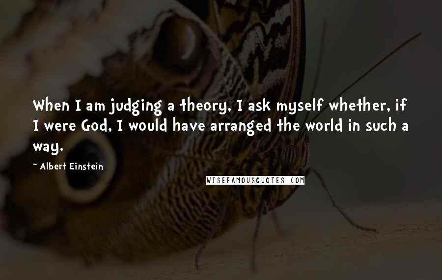 Albert Einstein Quotes: When I am judging a theory, I ask myself whether, if I were God, I would have arranged the world in such a way.