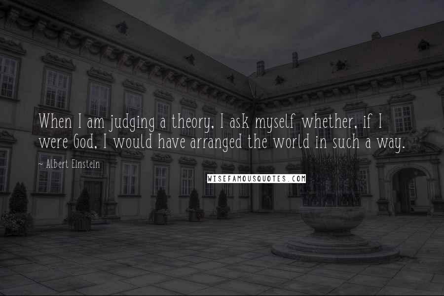 Albert Einstein Quotes: When I am judging a theory, I ask myself whether, if I were God, I would have arranged the world in such a way.