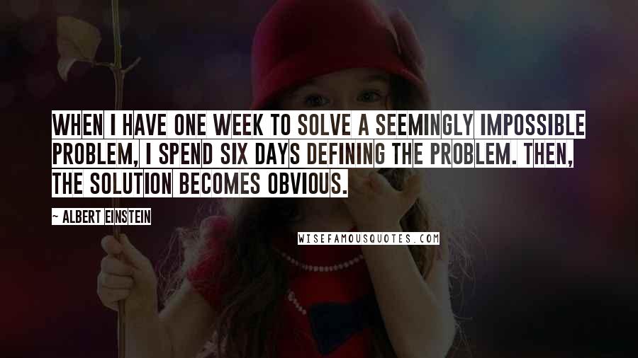 Albert Einstein Quotes: When I have one week to solve a seemingly impossible problem, I spend six days defining the problem. Then, the solution becomes obvious.