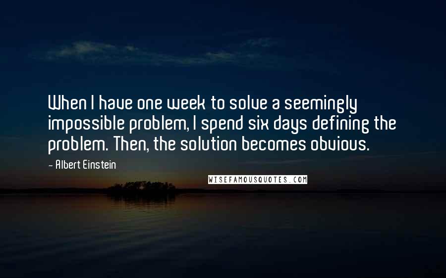 Albert Einstein Quotes: When I have one week to solve a seemingly impossible problem, I spend six days defining the problem. Then, the solution becomes obvious.