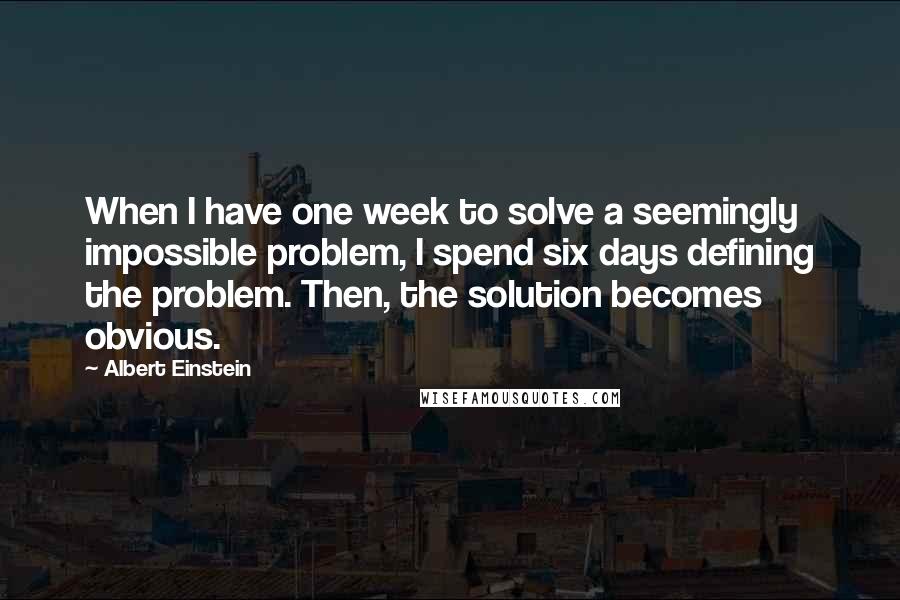 Albert Einstein Quotes: When I have one week to solve a seemingly impossible problem, I spend six days defining the problem. Then, the solution becomes obvious.